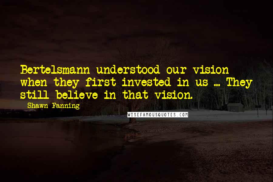 Shawn Fanning Quotes: Bertelsmann understood our vision when they first invested in us ... They still believe in that vision.