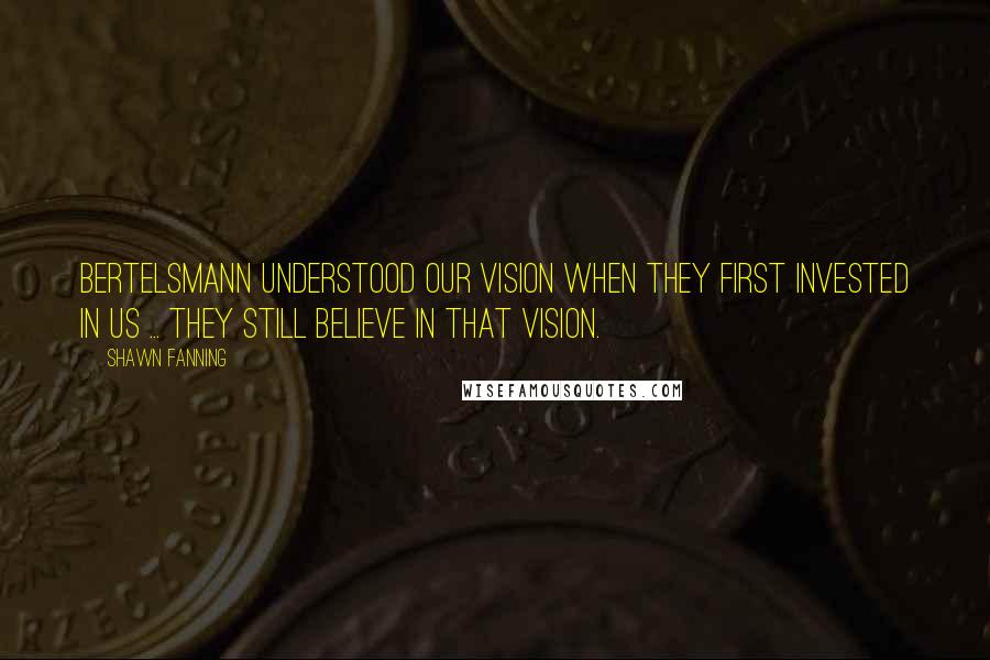 Shawn Fanning Quotes: Bertelsmann understood our vision when they first invested in us ... They still believe in that vision.