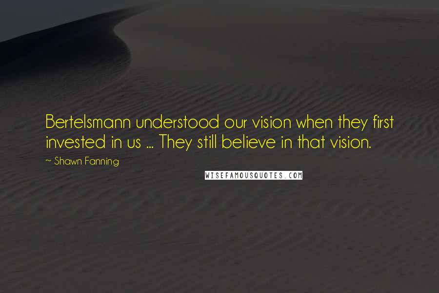 Shawn Fanning Quotes: Bertelsmann understood our vision when they first invested in us ... They still believe in that vision.