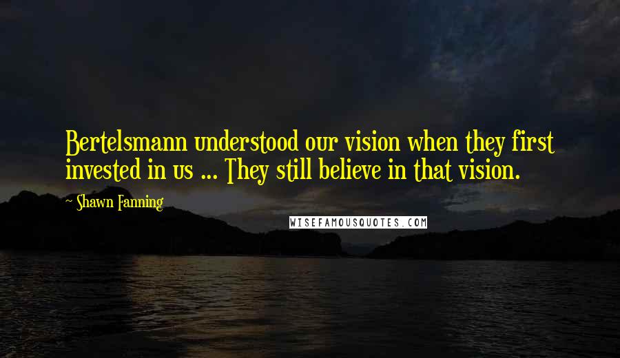 Shawn Fanning Quotes: Bertelsmann understood our vision when they first invested in us ... They still believe in that vision.