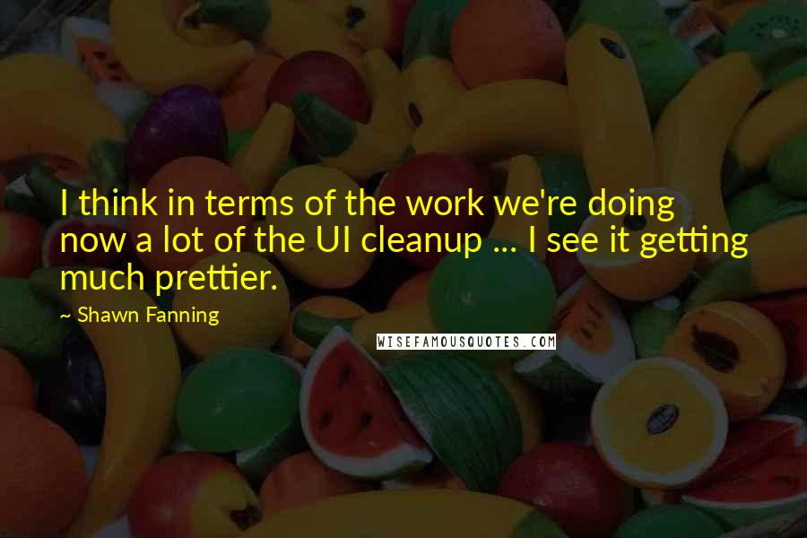 Shawn Fanning Quotes: I think in terms of the work we're doing now a lot of the UI cleanup ... I see it getting much prettier.