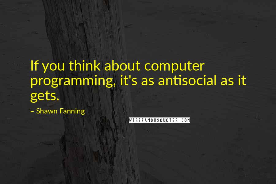 Shawn Fanning Quotes: If you think about computer programming, it's as antisocial as it gets.