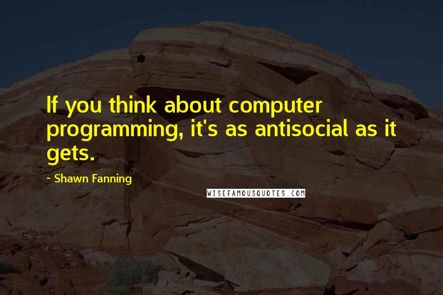 Shawn Fanning Quotes: If you think about computer programming, it's as antisocial as it gets.