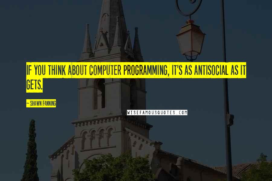 Shawn Fanning Quotes: If you think about computer programming, it's as antisocial as it gets.