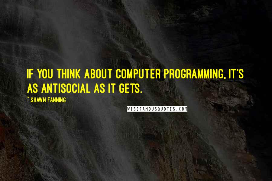 Shawn Fanning Quotes: If you think about computer programming, it's as antisocial as it gets.