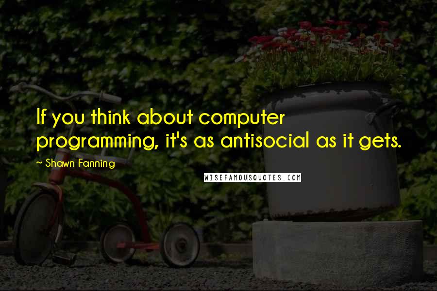 Shawn Fanning Quotes: If you think about computer programming, it's as antisocial as it gets.