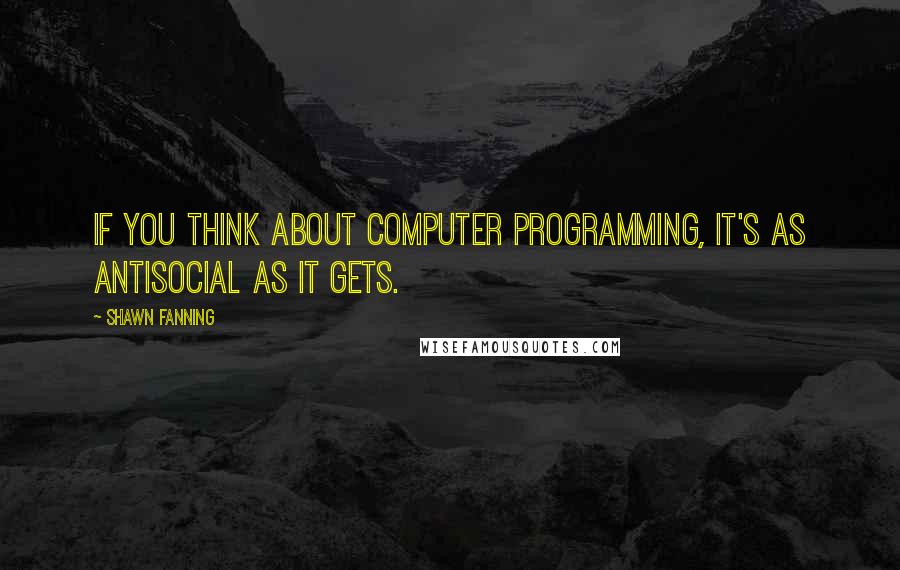 Shawn Fanning Quotes: If you think about computer programming, it's as antisocial as it gets.