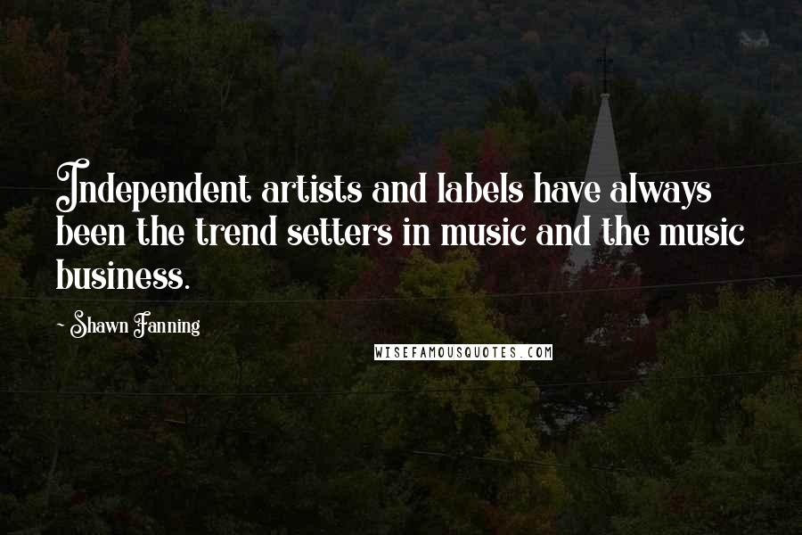 Shawn Fanning Quotes: Independent artists and labels have always been the trend setters in music and the music business.