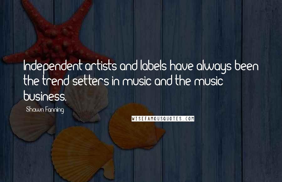 Shawn Fanning Quotes: Independent artists and labels have always been the trend setters in music and the music business.