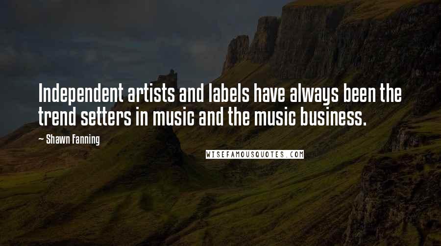 Shawn Fanning Quotes: Independent artists and labels have always been the trend setters in music and the music business.