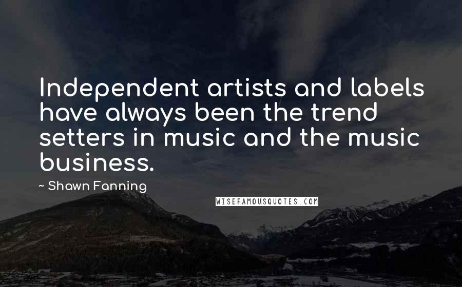 Shawn Fanning Quotes: Independent artists and labels have always been the trend setters in music and the music business.