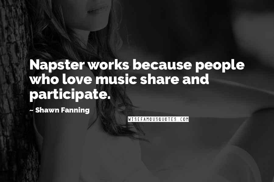 Shawn Fanning Quotes: Napster works because people who love music share and participate.