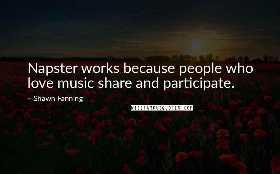 Shawn Fanning Quotes: Napster works because people who love music share and participate.