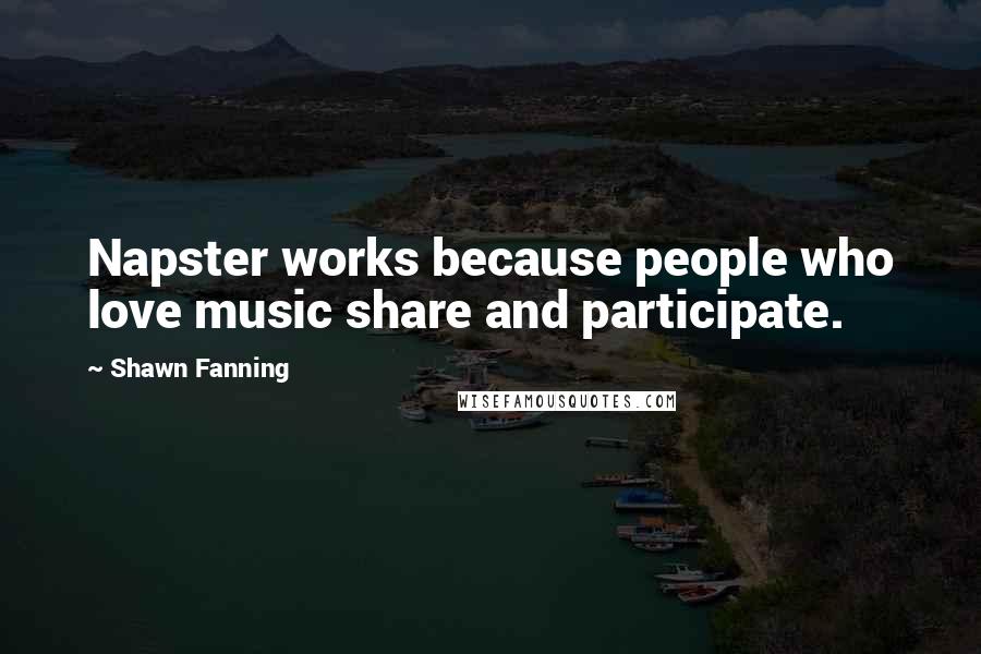 Shawn Fanning Quotes: Napster works because people who love music share and participate.