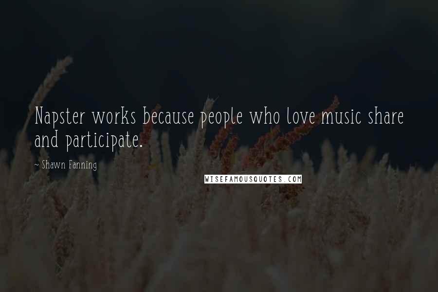 Shawn Fanning Quotes: Napster works because people who love music share and participate.