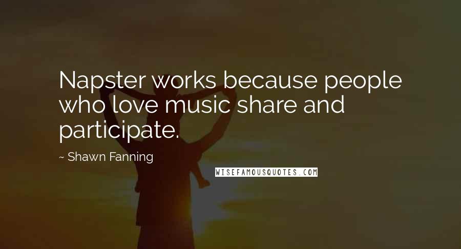 Shawn Fanning Quotes: Napster works because people who love music share and participate.