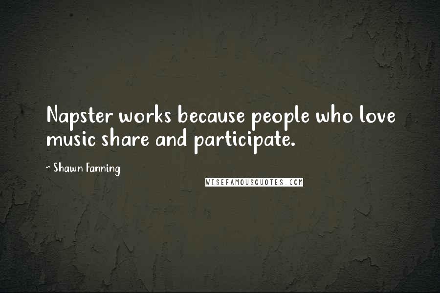 Shawn Fanning Quotes: Napster works because people who love music share and participate.