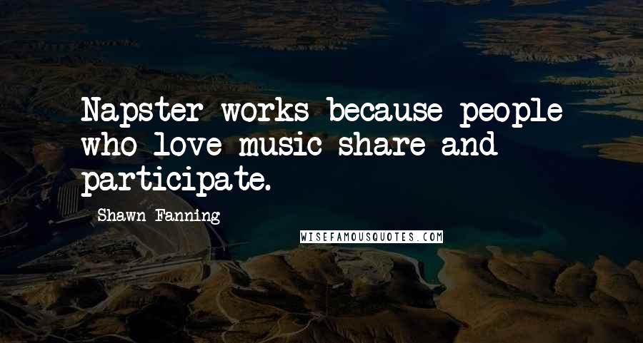 Shawn Fanning Quotes: Napster works because people who love music share and participate.