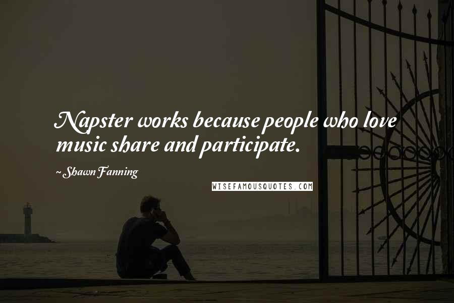 Shawn Fanning Quotes: Napster works because people who love music share and participate.