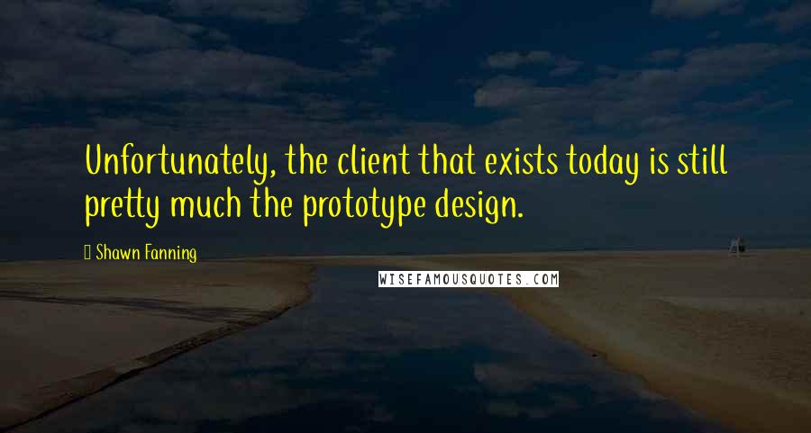 Shawn Fanning Quotes: Unfortunately, the client that exists today is still pretty much the prototype design.