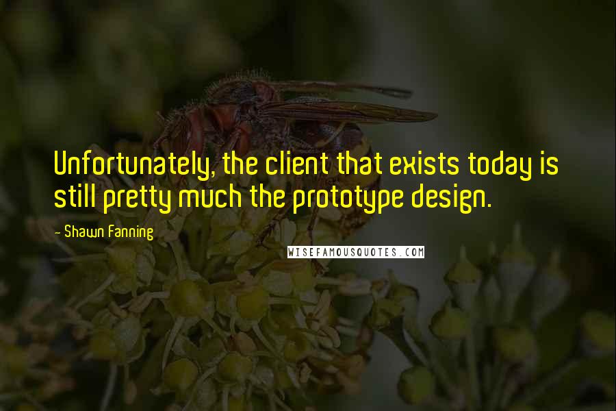 Shawn Fanning Quotes: Unfortunately, the client that exists today is still pretty much the prototype design.