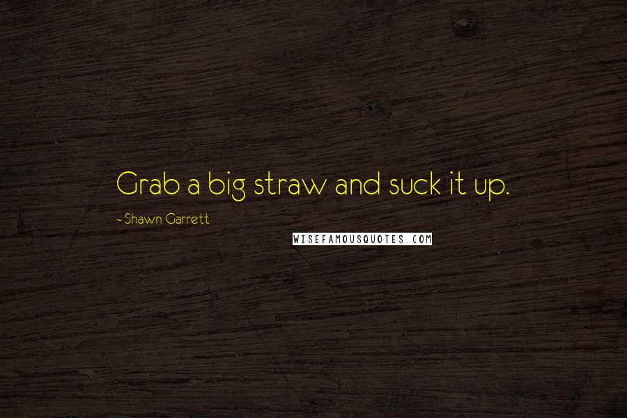 Shawn Garrett Quotes: Grab a big straw and suck it up.