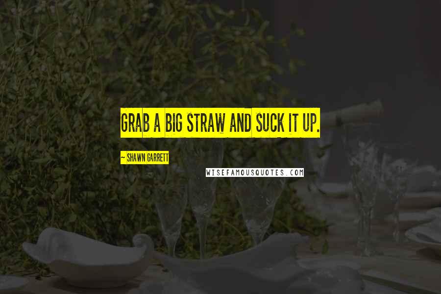 Shawn Garrett Quotes: Grab a big straw and suck it up.