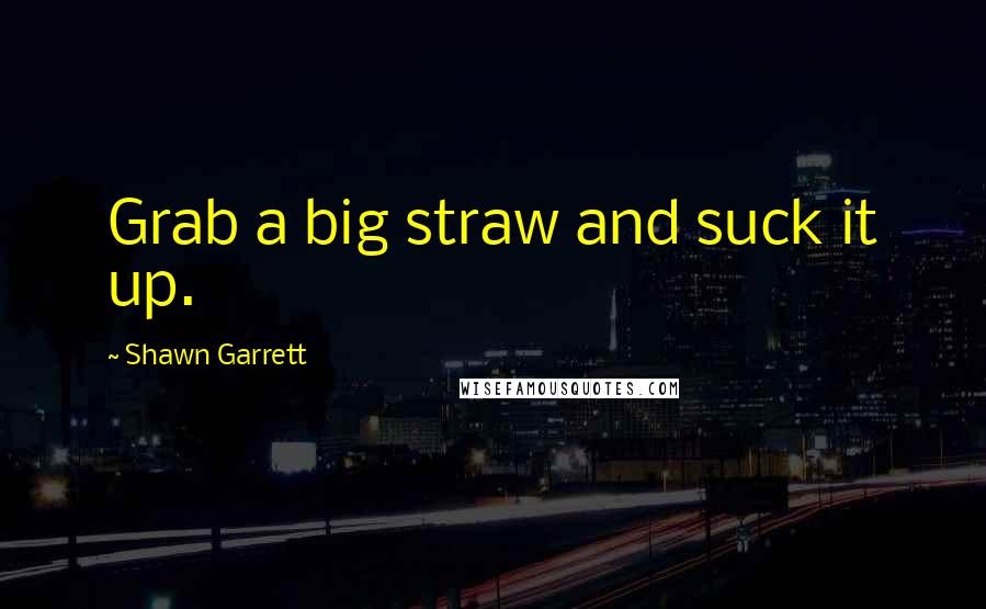 Shawn Garrett Quotes: Grab a big straw and suck it up.