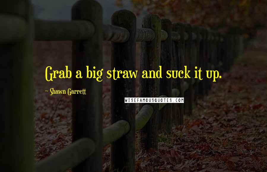 Shawn Garrett Quotes: Grab a big straw and suck it up.