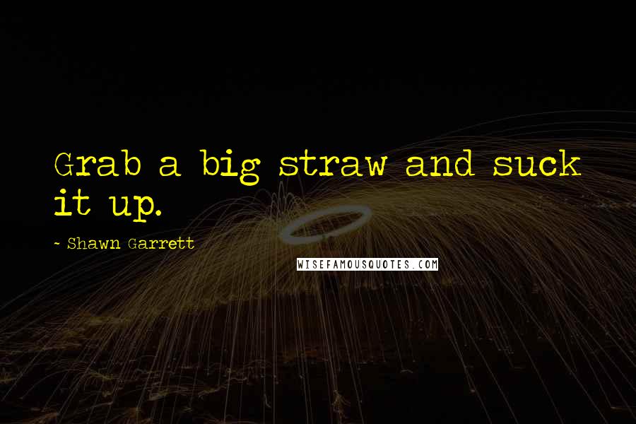 Shawn Garrett Quotes: Grab a big straw and suck it up.