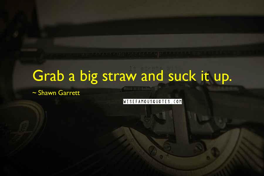 Shawn Garrett Quotes: Grab a big straw and suck it up.