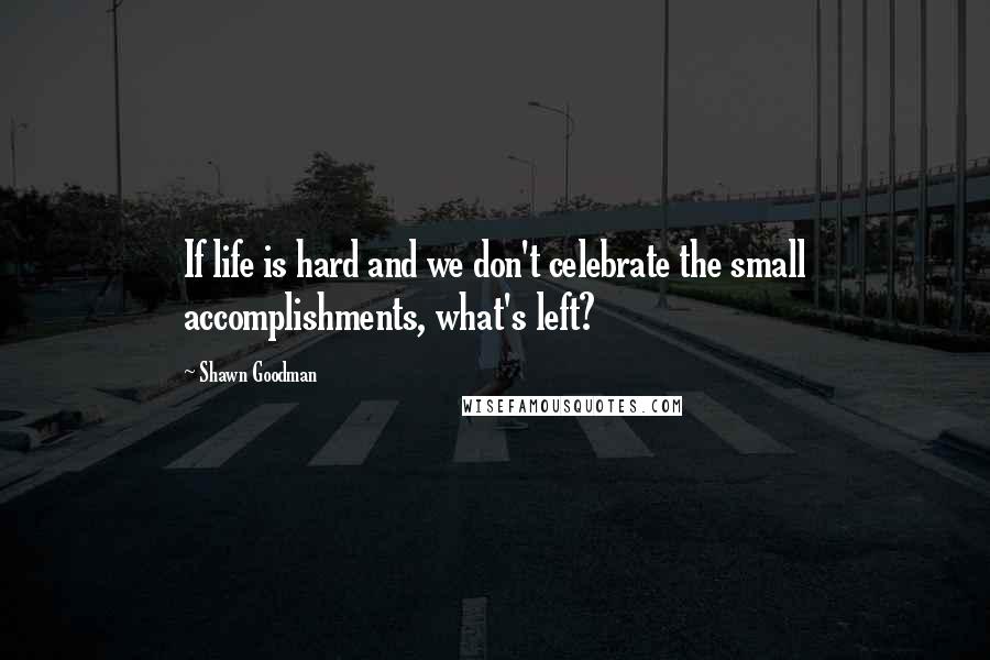 Shawn Goodman Quotes: If life is hard and we don't celebrate the small accomplishments, what's left?
