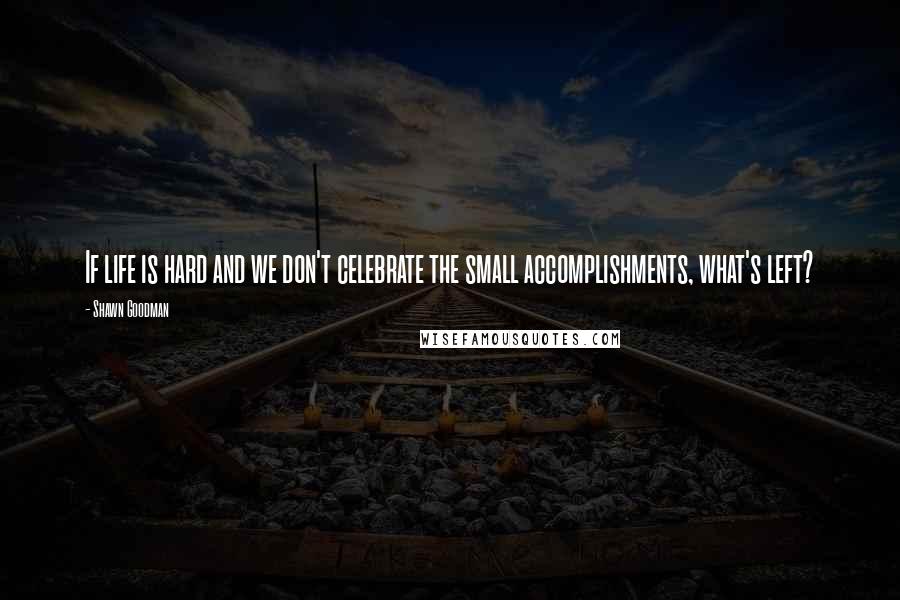 Shawn Goodman Quotes: If life is hard and we don't celebrate the small accomplishments, what's left?