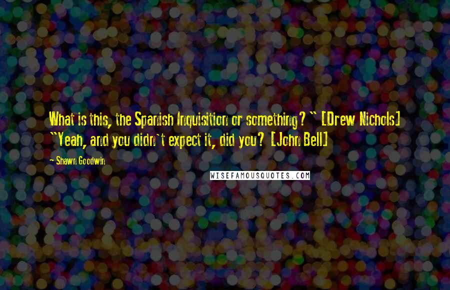 Shawn Goodwin Quotes: What is this, the Spanish Inquisition or something?" [Drew Nichols] "Yeah, and you didn't expect it, did you? [John Bell]