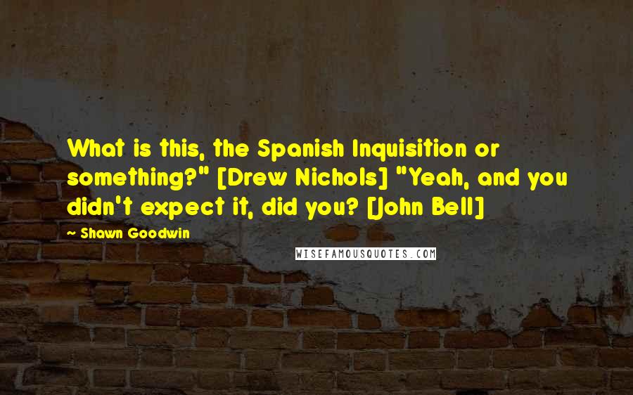 Shawn Goodwin Quotes: What is this, the Spanish Inquisition or something?" [Drew Nichols] "Yeah, and you didn't expect it, did you? [John Bell]