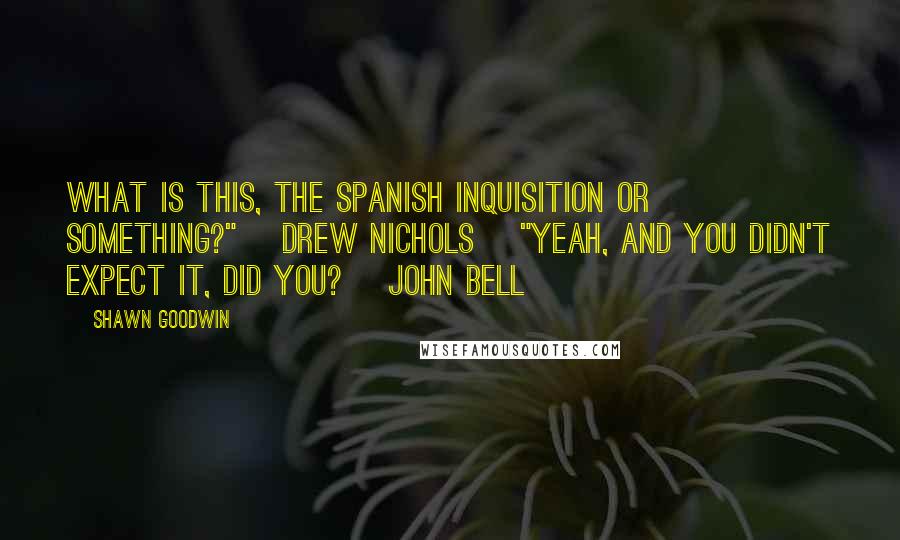 Shawn Goodwin Quotes: What is this, the Spanish Inquisition or something?" [Drew Nichols] "Yeah, and you didn't expect it, did you? [John Bell]