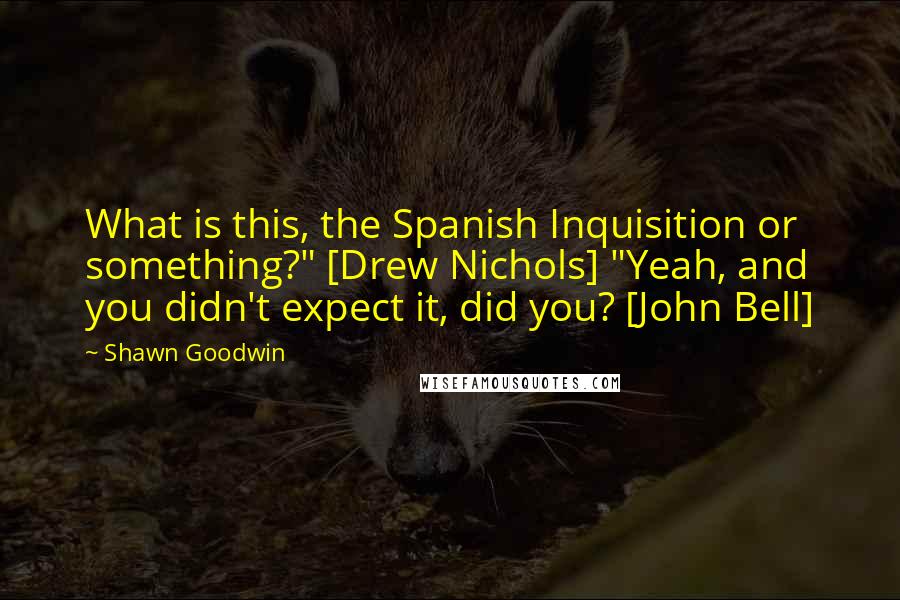 Shawn Goodwin Quotes: What is this, the Spanish Inquisition or something?" [Drew Nichols] "Yeah, and you didn't expect it, did you? [John Bell]