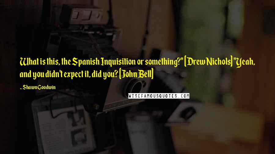 Shawn Goodwin Quotes: What is this, the Spanish Inquisition or something?" [Drew Nichols] "Yeah, and you didn't expect it, did you? [John Bell]