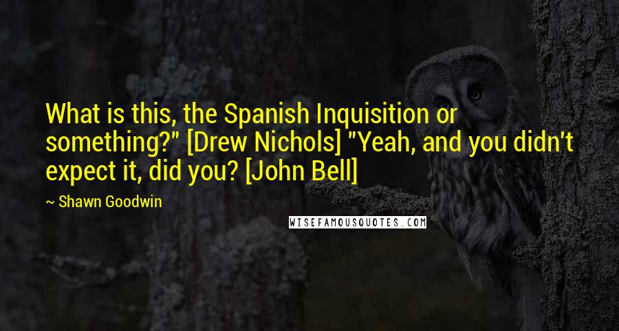 Shawn Goodwin Quotes: What is this, the Spanish Inquisition or something?" [Drew Nichols] "Yeah, and you didn't expect it, did you? [John Bell]