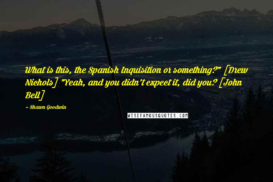 Shawn Goodwin Quotes: What is this, the Spanish Inquisition or something?" [Drew Nichols] "Yeah, and you didn't expect it, did you? [John Bell]