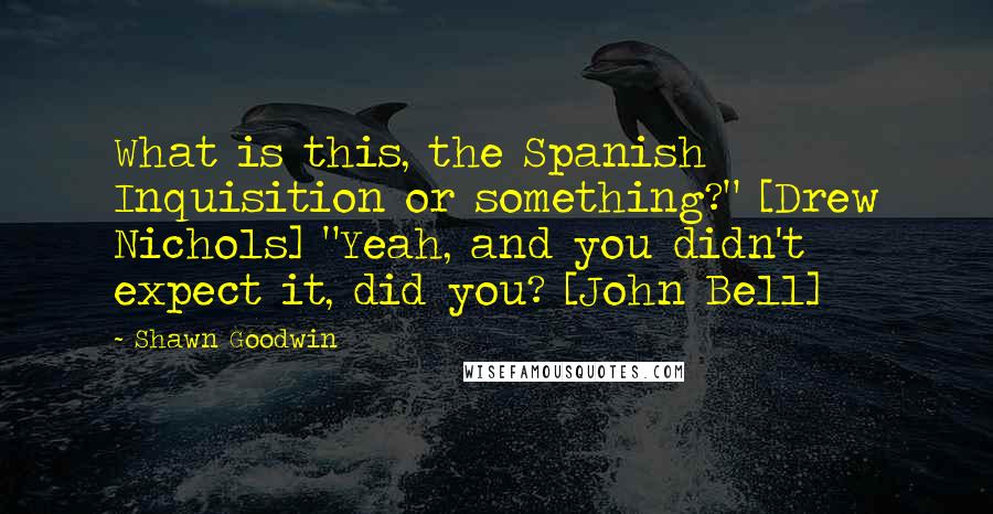 Shawn Goodwin Quotes: What is this, the Spanish Inquisition or something?" [Drew Nichols] "Yeah, and you didn't expect it, did you? [John Bell]