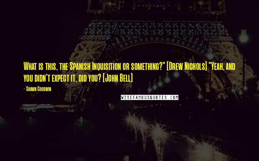 Shawn Goodwin Quotes: What is this, the Spanish Inquisition or something?" [Drew Nichols] "Yeah, and you didn't expect it, did you? [John Bell]