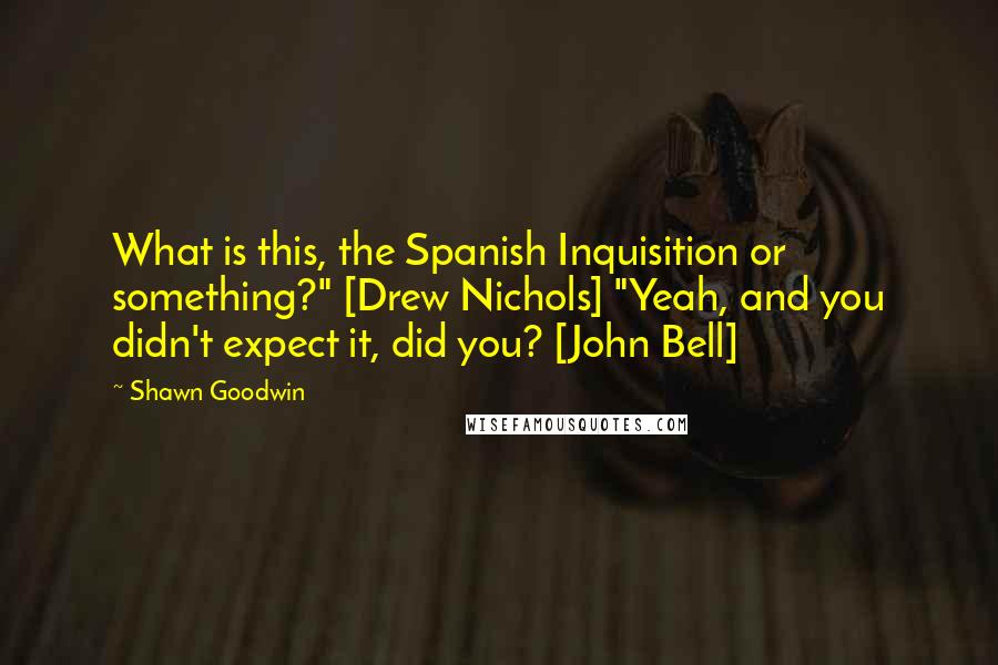 Shawn Goodwin Quotes: What is this, the Spanish Inquisition or something?" [Drew Nichols] "Yeah, and you didn't expect it, did you? [John Bell]