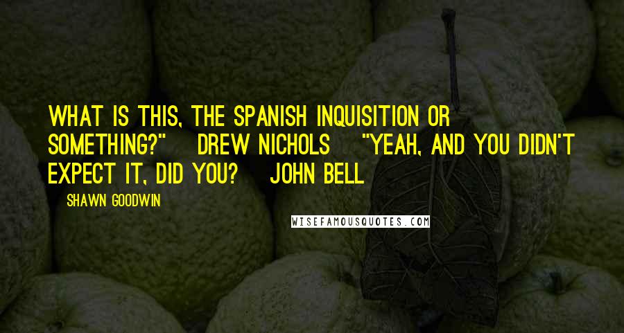 Shawn Goodwin Quotes: What is this, the Spanish Inquisition or something?" [Drew Nichols] "Yeah, and you didn't expect it, did you? [John Bell]