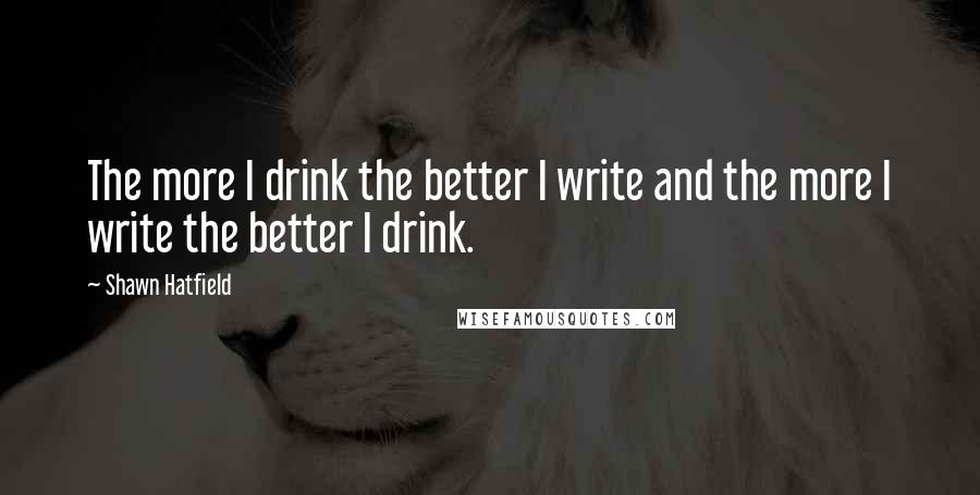 Shawn Hatfield Quotes: The more I drink the better I write and the more I write the better I drink.