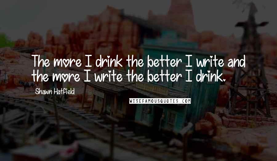 Shawn Hatfield Quotes: The more I drink the better I write and the more I write the better I drink.