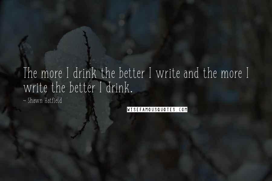 Shawn Hatfield Quotes: The more I drink the better I write and the more I write the better I drink.