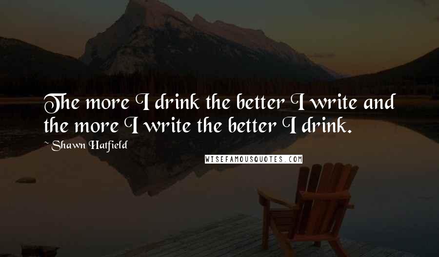 Shawn Hatfield Quotes: The more I drink the better I write and the more I write the better I drink.