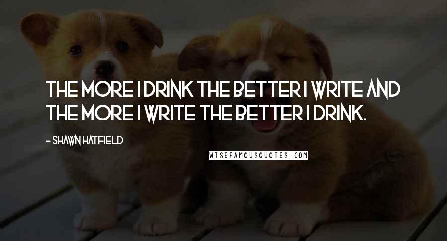 Shawn Hatfield Quotes: The more I drink the better I write and the more I write the better I drink.