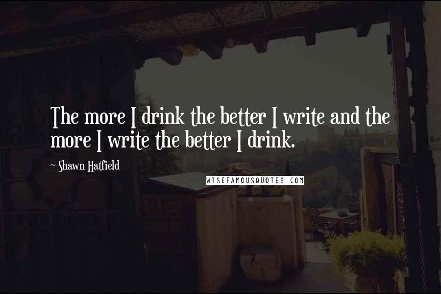 Shawn Hatfield Quotes: The more I drink the better I write and the more I write the better I drink.